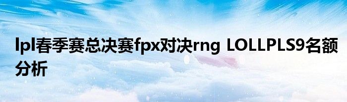 lpl春季赛总决赛fpx对决rng LOLLPLS9名额分析