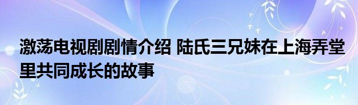 激荡电视剧剧情介绍 陆氏三兄妹在上海弄堂里共同成长的故事