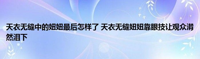 天衣无缝中的妞妞最后怎样了 天衣无缝妞妞靠眼技让观众潸然泪下