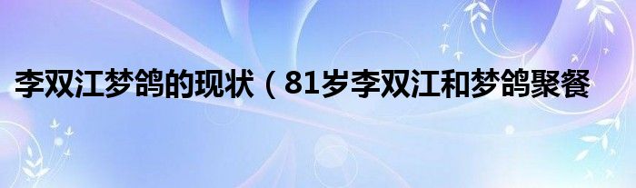 李双江梦鸽的现状（81岁李双江和梦鸽聚餐