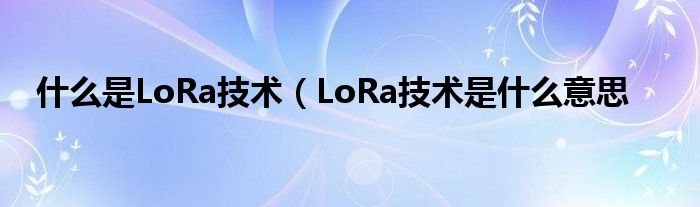 什么是LoRa技术（LoRa技术是什么意思