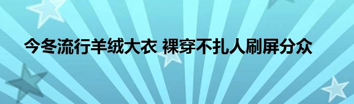 今冬流行羊绒大衣 裸穿不扎人刷屏分众