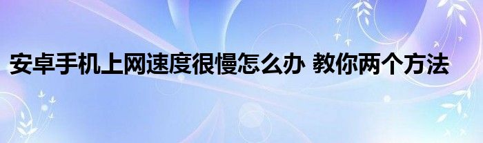 安卓手机上网速度很慢怎么办 教你两个方法