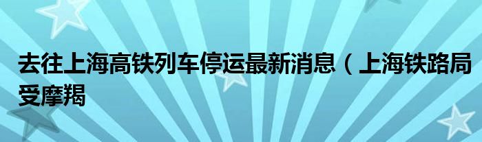 去往上海高铁列车停运最新消息（上海铁路局受摩羯