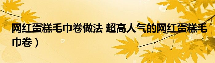 网红蛋糕毛巾卷做法 超高人气的网红蛋糕毛巾卷）