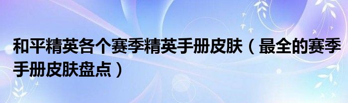 和平精英各个赛季精英手册皮肤（最全的赛季手册皮肤盘点）