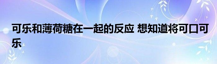 可乐和薄荷糖在一起的反应 想知道将可口可乐