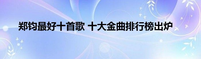 郑钧最好十首歌 十大金曲排行榜出炉