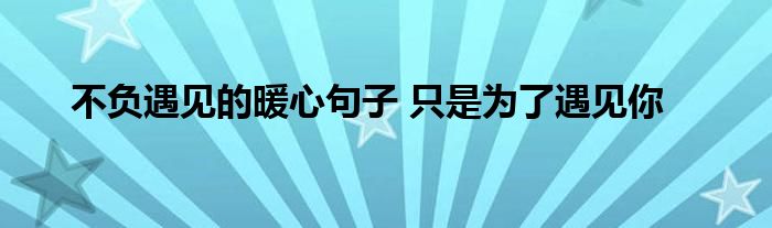 不负遇见的暖心句子 只是为了遇见你