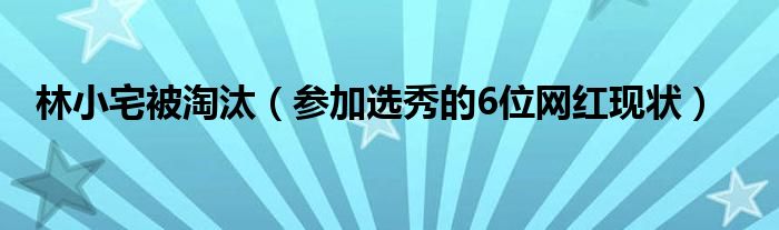 林小宅被淘汰（参加选秀的6位网红现状）