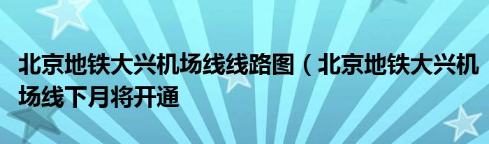 北京地铁大兴机场线线路图（北京地铁大兴机场线下月将开通