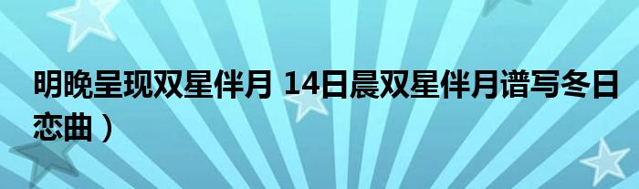 明晚呈现双星伴月 14日晨双星伴月谱写冬日恋曲）