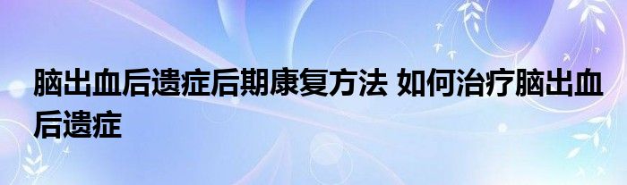 脑出血后遗症后期康复方法 如何治疗脑出血后遗症