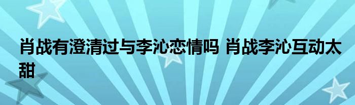 肖战有澄清过与李沁恋情吗 肖战李沁互动太甜