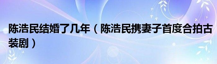 陈浩民结婚了几年（陈浩民携妻子首度合拍古装剧）