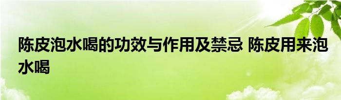 陈皮泡水喝的功效与作用及禁忌 陈皮用来泡水喝