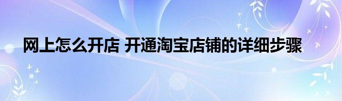 网上怎么开店 开通淘宝店铺的详细步骤