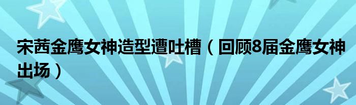 宋茜金鹰女神造型遭吐槽（回顾8届金鹰女神出场）