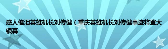 感人催泪英雄机长刘传健（重庆英雄机长刘传健事迹将登大银幕