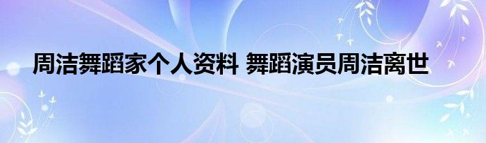 周洁舞蹈家个人资料 舞蹈演员周洁离世