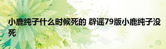 小鹿纯子什么时候死的 辟谣79版小鹿纯子没死