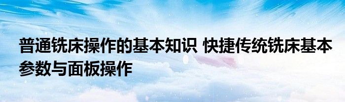 普通铣床操作的基本知识 快捷传统铣床基本参数与面板操作