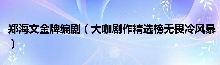 郑海文金牌编剧（大咖剧作精选榜无畏冷风暴）