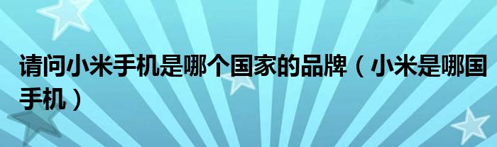 请问小米手机是哪个国家的品牌（小米是哪国手机）