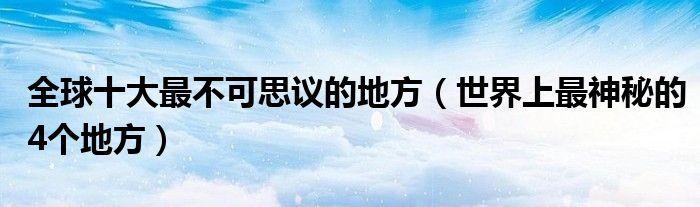 全球十大最不可思议的地方（世界上最神秘的4个地方）