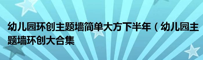 幼儿园环创主题墙简单大方下半年（幼儿园主题墙环创大合集