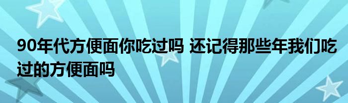 90年代方便面你吃过吗 还记得那些年我们吃过的方便面吗