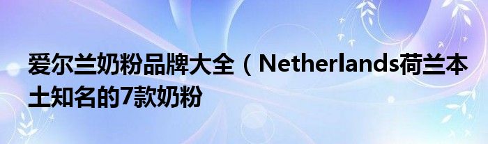 爱尔兰奶粉品牌大全（Netherlands荷兰本土知名的7款奶粉