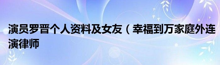 演员罗晋个人资料及女友（幸福到万家庭外连演律师