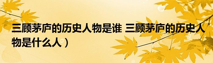 三顾茅庐的历史人物是谁 三顾茅庐的历史人物是什么人）