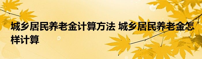 城乡居民养老金计算方法 城乡居民养老金怎样计算