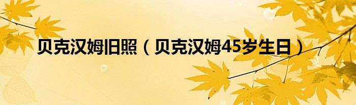 贝克汉姆旧照（贝克汉姆45岁生日）