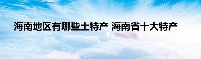 海南地区有哪些土特产 海南省十大特产