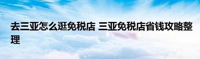 去三亚怎么逛免税店 三亚免税店省钱攻略整理