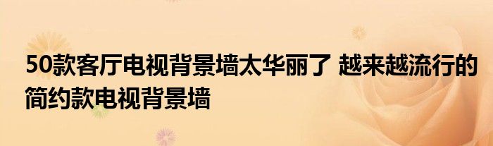 50款客厅电视背景墙太华丽了 越来越流行的简约款电视背景墙