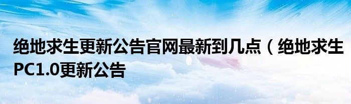 绝地求生更新公告官网最新到几点（绝地求生PC1.0更新公告