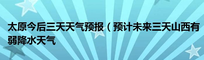 太原今后三天天气预报（预计未来三天山西有弱降水天气