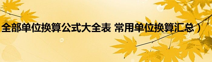 全部单位换算公式大全表 常用单位换算汇总）