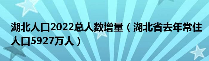 湖北人口2022总人数增量（湖北省去年常住人口5927万人）