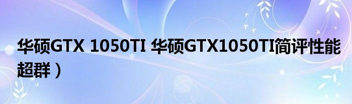 华硕GTX 1050TI 华硕GTX1050TI简评性能超群）