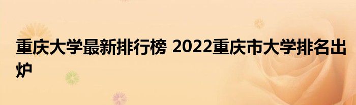 重庆大学最新排行榜 2022重庆市大学排名出炉