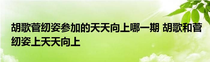 胡歌菅纫姿参加的天天向上哪一期 胡歌和菅纫姿上天天向上