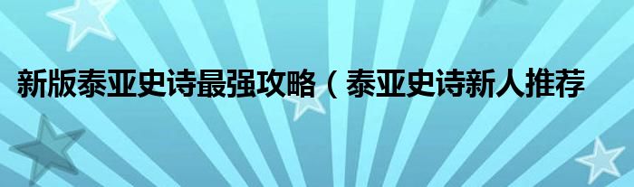 新版泰亚史诗最强攻略（泰亚史诗新人推荐