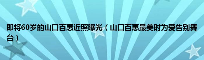 即将60岁的山口百惠近照曝光（山口百惠最美时为爱告别舞台）