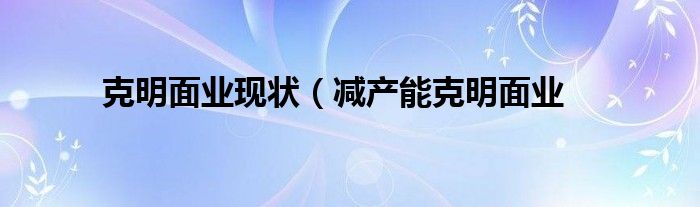 克明面业现状（减产能克明面业