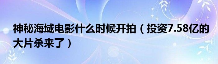 神秘海域电影什么时候开拍（投资7.58亿的大片杀来了）